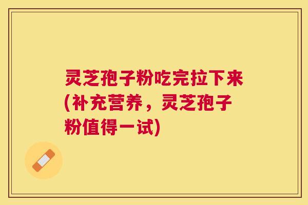 灵芝孢子粉吃完拉下来(补充营养,灵芝孢子粉值得一试) 灵芝孢子粉吃完拉下来(补充营养,灵芝孢子粉值得一试)