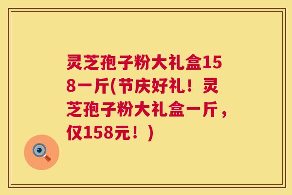 灵芝孢子粉大礼盒158一斤(节庆好礼!灵芝孢子粉大礼盒一斤,仅158元!) 灵芝孢子粉大礼盒158一斤(节庆好礼!灵芝孢子粉大礼盒一斤,仅158元!)