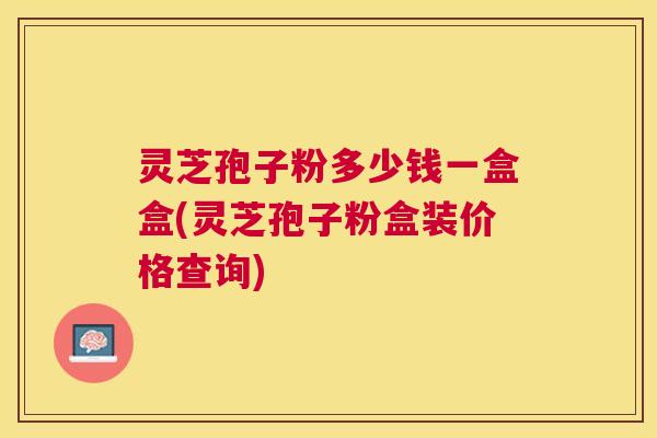 灵芝孢子粉多少钱一盒盒(灵芝孢子粉盒装价格查询) 灵芝孢子粉多少钱一盒盒(灵芝孢子粉盒装价格查询)
