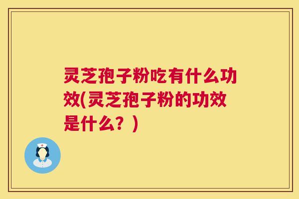 灵芝孢子粉吃有什么功效(灵芝孢子粉的功效是什么?) 灵芝孢子粉吃有什么功效(灵芝孢子粉的功效是什么?)