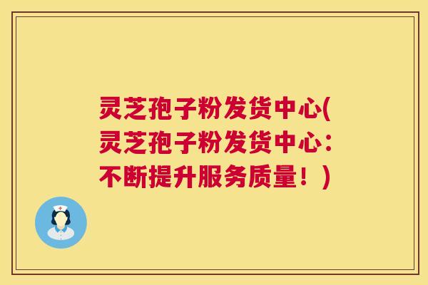 灵芝孢子粉发货中心(灵芝孢子粉发货中心:不断提升服务质量!) 灵芝孢子粉发货中心(灵芝孢子粉发货中心:不断提升服务质量!)