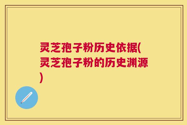 灵芝孢子粉历史依据(灵芝孢子粉的历史渊源) 灵芝孢子粉历史依据(灵芝孢子粉的历史渊源)