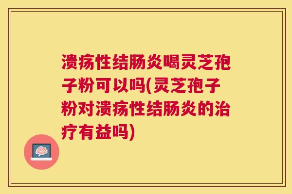 溃疡性结喝灵芝孢子粉可以吗(灵芝孢子粉对溃疡性结的有益吗) 溃疡性结喝灵芝孢子粉可以吗(灵芝孢子粉对溃疡性结的有益吗)