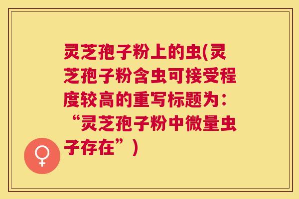 灵芝孢子粉上的虫(灵芝孢子粉含虫可接受程度较高的重写标题为:“灵芝孢子粉中微量虫子存在”) 灵芝孢子粉上的虫(灵芝孢子粉含虫可接受程度较高的重写标题为:“灵芝孢子粉中微量虫子存在”)
