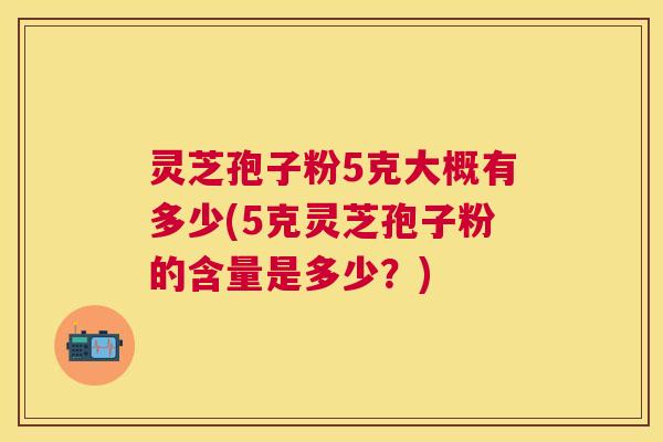灵芝孢子粉5克大概有多少(5克灵芝孢子粉的含量是多少?) 灵芝孢子粉5克大概有多少(5克灵芝孢子粉的含量是多少?)