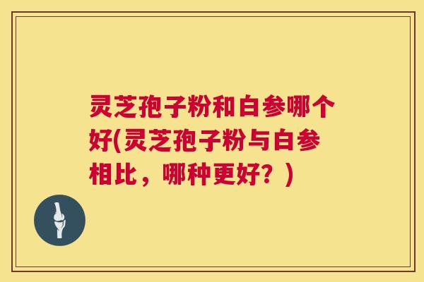 灵芝孢子粉和白参哪个好(灵芝孢子粉与白参相比,哪种更好?) 灵芝孢子粉和白参哪个好(灵芝孢子粉与白参相比,哪种更好?)