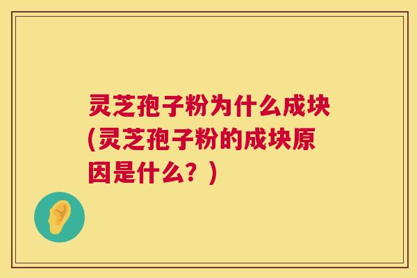 灵芝孢子粉为什么成块(灵芝孢子粉的成块原因是什么?) 灵芝孢子粉为什么成块(灵芝孢子粉的成块原因是什么?)