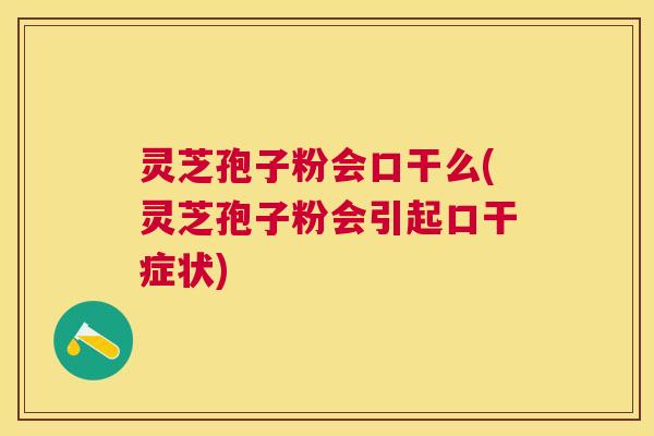灵芝孢子粉会口干么(灵芝孢子粉会引起口干症状) 灵芝孢子粉会口干么(灵芝孢子粉会引起口干症状)
