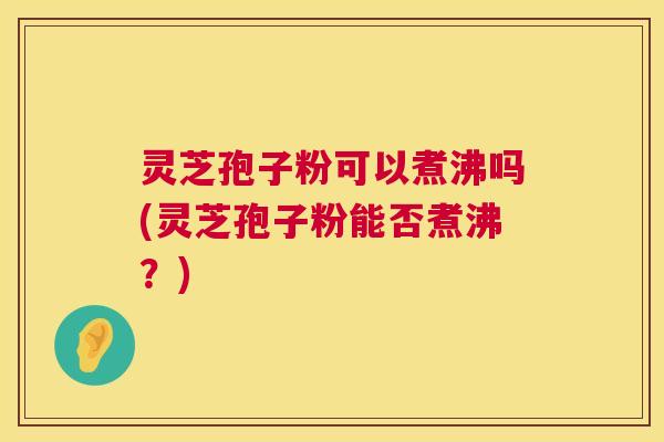 灵芝孢子粉可以煮沸吗(灵芝孢子粉能否煮沸?) 灵芝孢子粉可以煮沸吗(灵芝孢子粉能否煮沸?)