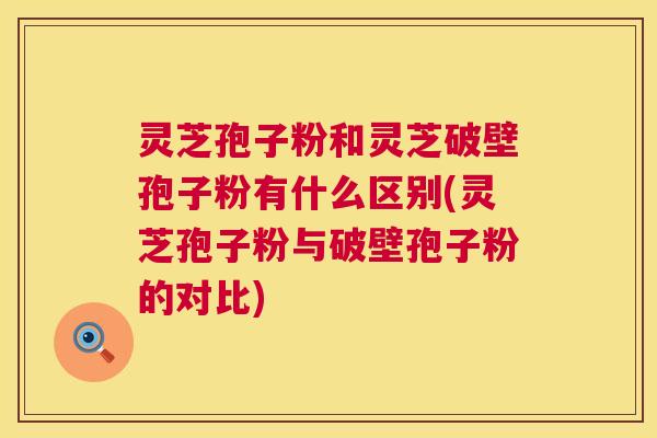 灵芝孢子粉和灵芝破壁孢子粉有什么区别(灵芝孢子粉与破壁孢子粉的对比) 灵芝孢子粉和灵芝破壁孢子粉有什么区别(灵芝孢子粉与破壁孢子粉的对比)