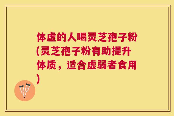 体虚的人喝灵芝孢子粉(灵芝孢子粉有助提升体质,适合虚弱者食用) 体虚的人喝灵芝孢子粉(灵芝孢子粉有助提升体质,适合虚弱者食用)