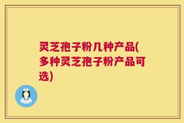 灵芝孢子粉几种产品(多种灵芝孢子粉产品可选) 灵芝孢子粉几种产品(多种灵芝孢子粉产品可选)
