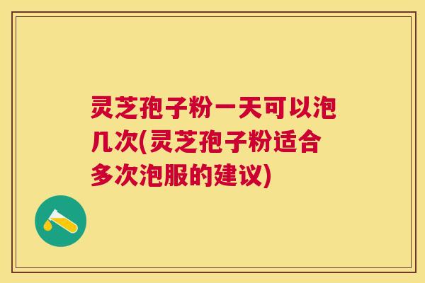 灵芝孢子粉一天可以泡几次(灵芝孢子粉适合多次泡服的建议) 灵芝孢子粉一天可以泡几次(灵芝孢子粉适合多次泡服的建议)