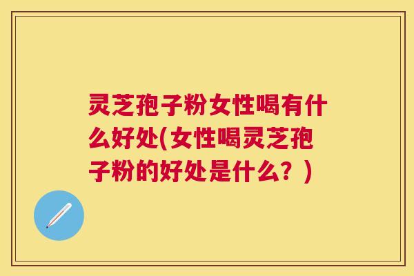 灵芝孢子粉女性喝有什么好处(女性喝灵芝孢子粉的好处是什么?) 灵芝孢子粉女性喝有什么好处(女性喝灵芝孢子粉的好处是什么?)