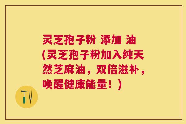 灵芝孢子粉 添加 油(灵芝孢子粉加入纯天然芝麻油,双倍滋补,唤醒健康能量!) 灵芝孢子粉 添加 油(灵芝孢子粉加入纯天然芝麻油,双倍滋补,唤醒健康能量!)