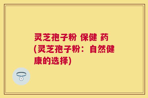 灵芝孢子粉 保健 药(灵芝孢子粉:自然健康的选择) 灵芝孢子粉 保健 药(灵芝孢子粉:自然健康的选择)
