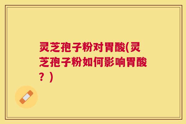 灵芝孢子粉对胃酸(灵芝孢子粉如何影响胃酸?) 灵芝孢子粉对胃酸(灵芝孢子粉如何影响胃酸?)