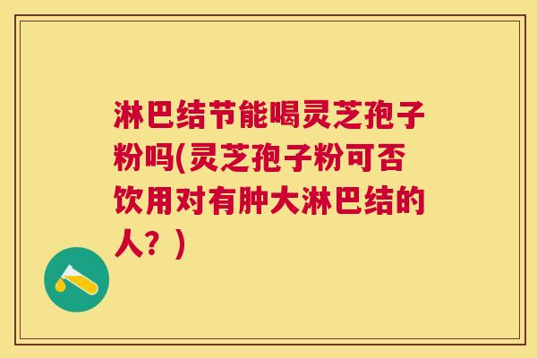 淋巴结节能喝灵芝孢子粉吗(灵芝孢子粉可否饮用对有肿大淋巴结的人?) 淋巴结节能喝灵芝孢子粉吗(灵芝孢子粉可否饮用对有肿大淋巴结的人?)