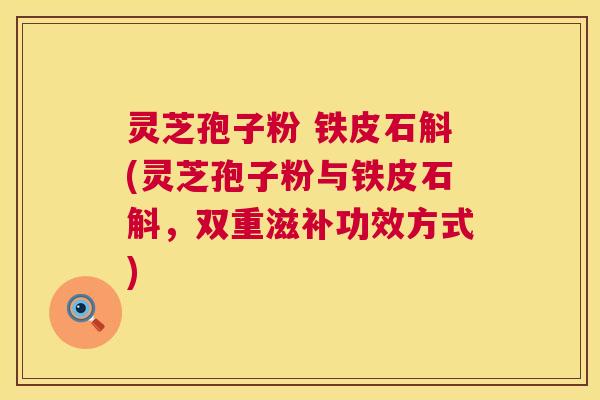 灵芝孢子粉 铁皮石斛(灵芝孢子粉与铁皮石斛,双重滋补功效方式) 灵芝孢子粉 铁皮石斛(灵芝孢子粉与铁皮石斛,双重滋补功效方式)