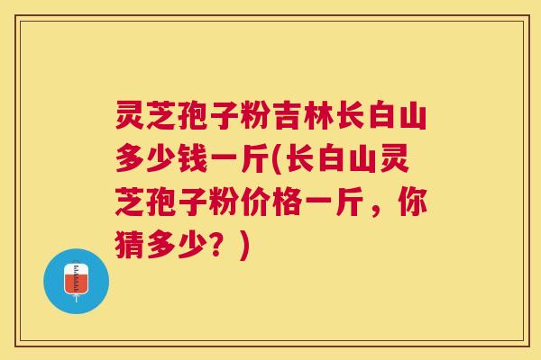 灵芝孢子粉吉林长白山多少钱一斤(长白山灵芝孢子粉价格一斤,你猜多少?) 灵芝孢子粉吉林长白山多少钱一斤(长白山灵芝孢子粉价格一斤,你猜多少?)