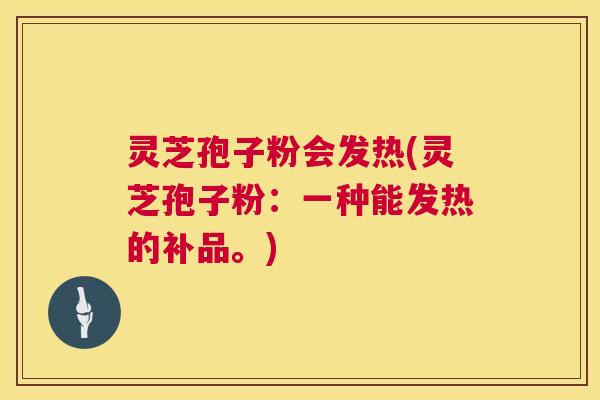 灵芝孢子粉会发热(灵芝孢子粉:一种能发热的补品。) 灵芝孢子粉会发热(灵芝孢子粉:一种能发热的补品。)