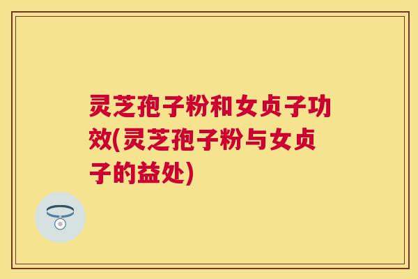 灵芝孢子粉和女贞子功效(灵芝孢子粉与女贞子的益处) 灵芝孢子粉和女贞子功效(灵芝孢子粉与女贞子的益处)