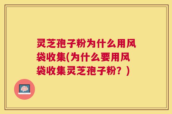 灵芝孢子粉为什么用风袋收集(为什么要用风袋收集灵芝孢子粉?) 灵芝孢子粉为什么用风袋收集(为什么要用风袋收集灵芝孢子粉?)