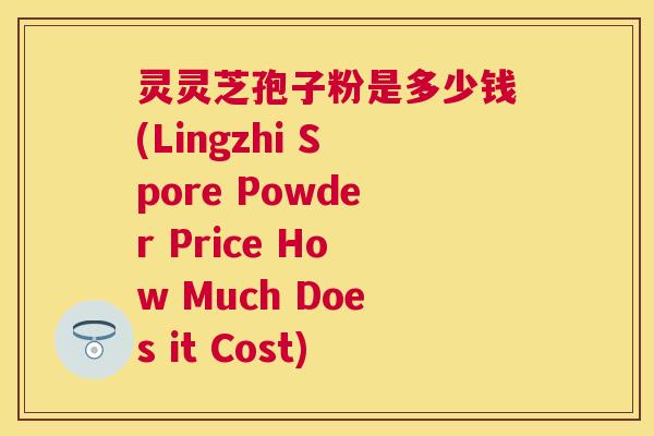 灵灵芝孢子粉是多少钱(Lingzhi Spore Powder Price How Much Does it Cost) 灵灵芝孢子粉是多少钱(Lingzhi Spore Powder Price How Much Does it Cost)