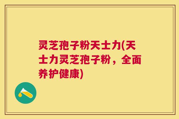 灵芝孢子粉天士力(天士力灵芝孢子粉,全面养护健康) 灵芝孢子粉天士力(天士力灵芝孢子粉,全面养护健康)