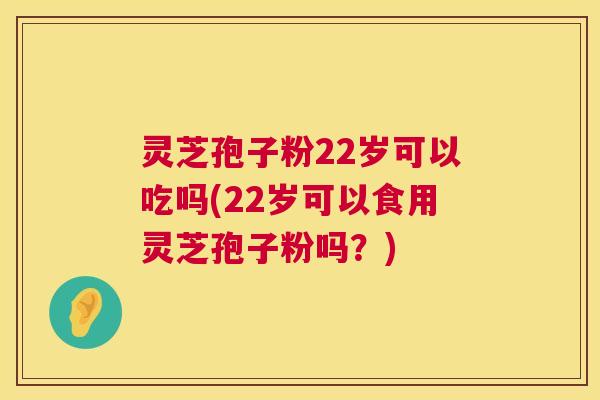 灵芝孢子粉22岁可以吃吗(22岁可以食用灵芝孢子粉吗?) 灵芝孢子粉22岁可以吃吗(22岁可以食用灵芝孢子粉吗?)
