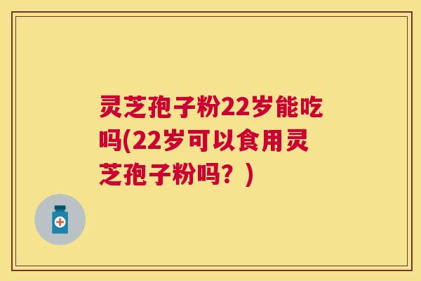 灵芝孢子粉22岁能吃吗(22岁可以食用灵芝孢子粉吗？)