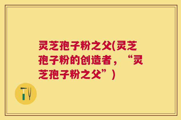 灵芝孢子粉之父(灵芝孢子粉的创造者,“灵芝孢子粉之父”) 灵芝孢子粉之父(灵芝孢子粉的创造者,“灵芝孢子粉之父”)