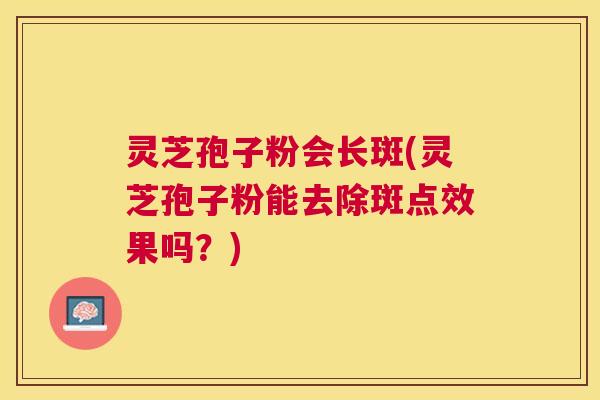 灵芝孢子粉会长斑(灵芝孢子粉能去除斑点效果吗?) 灵芝孢子粉会长斑(灵芝孢子粉能去除斑点效果吗?)