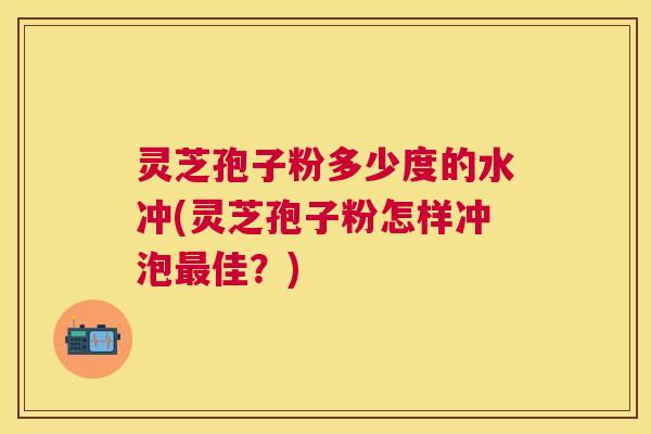灵芝孢子粉多少度的水冲(灵芝孢子粉怎样冲泡佳?) 灵芝孢子粉多少度的水冲(灵芝孢子粉怎样冲泡佳?)