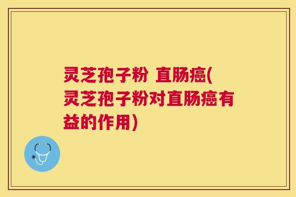 灵芝孢子粉 直肠(灵芝孢子粉对直肠有益的作用) 灵芝孢子粉 直肠(灵芝孢子粉对直肠有益的作用)
