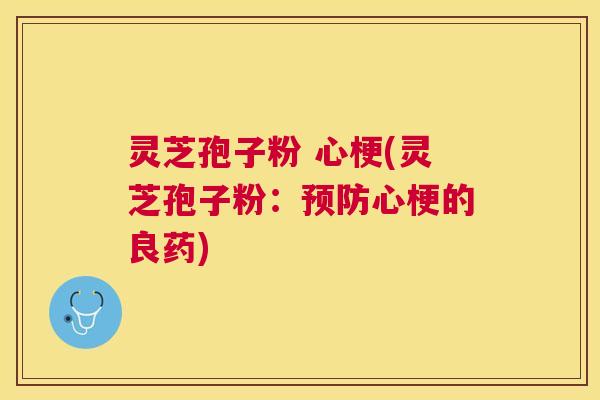 灵芝孢子粉 心梗(灵芝孢子粉:心梗的良药) 灵芝孢子粉 心梗(灵芝孢子粉:心梗的良药)