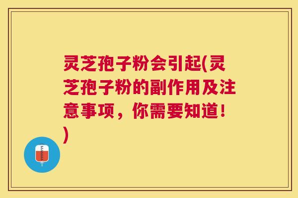 灵芝孢子粉会引起(灵芝孢子粉的副作用及注意事项,你需要知道!) 灵芝孢子粉会引起(灵芝孢子粉的副作用及注意事项,你需要知道!)