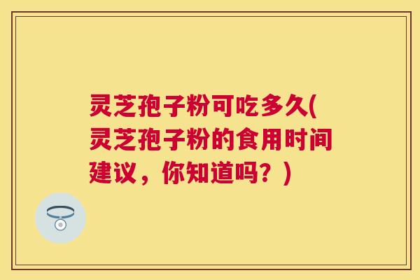 灵芝孢子粉可吃多久(灵芝孢子粉的食用时间建议，你知道吗？)