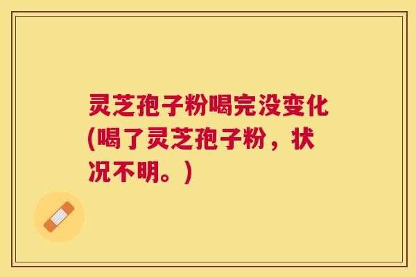 灵芝孢子粉喝完没变化(喝了灵芝孢子粉,状况不明。) 灵芝孢子粉喝完没变化(喝了灵芝孢子粉,状况不明。)