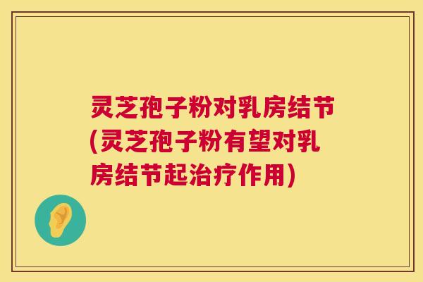 灵芝孢子粉对乳房结节(灵芝孢子粉有望对乳房结节起作用) 灵芝孢子粉对乳房结节(灵芝孢子粉有望对乳房结节起作用)