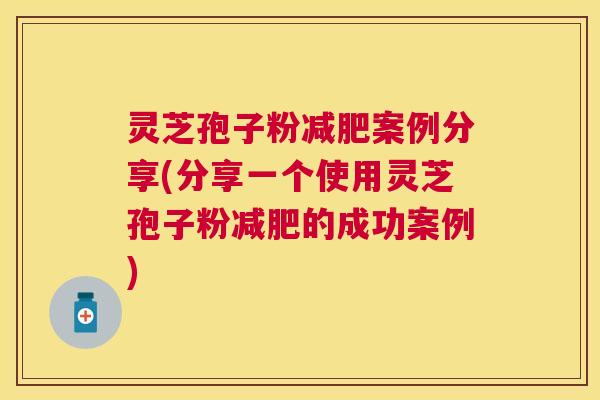 灵芝孢子粉案例分享(分享一个使用灵芝孢子粉的成功案例) 灵芝孢子粉案例分享(分享一个使用灵芝孢子粉的成功案例)