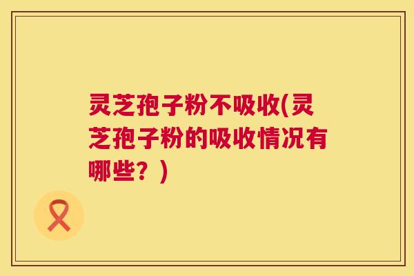 灵芝孢子粉不吸收(灵芝孢子粉的吸收情况有哪些?) 灵芝孢子粉不吸收(灵芝孢子粉的吸收情况有哪些?)