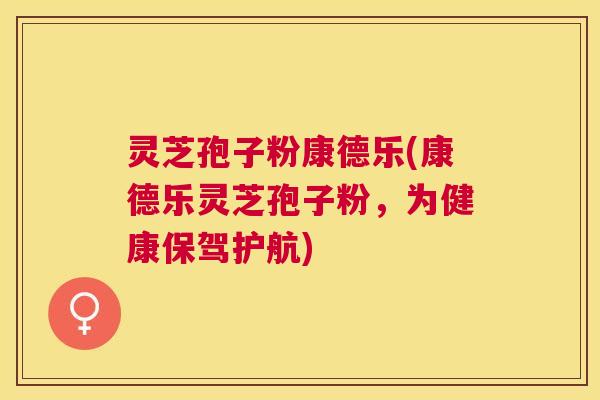 灵芝孢子粉康德乐(康德乐灵芝孢子粉,为健康保驾护航) 灵芝孢子粉康德乐(康德乐灵芝孢子粉,为健康保驾护航)