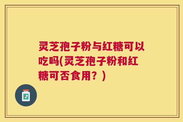 灵芝孢子粉与红糖可以吃吗(灵芝孢子粉和红糖可否食用?) 灵芝孢子粉与红糖可以吃吗(灵芝孢子粉和红糖可否食用?)