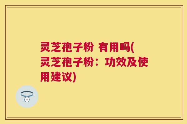 灵芝孢子粉 有用吗(灵芝孢子粉:功效及使用建议) 灵芝孢子粉 有用吗(灵芝孢子粉:功效及使用建议)