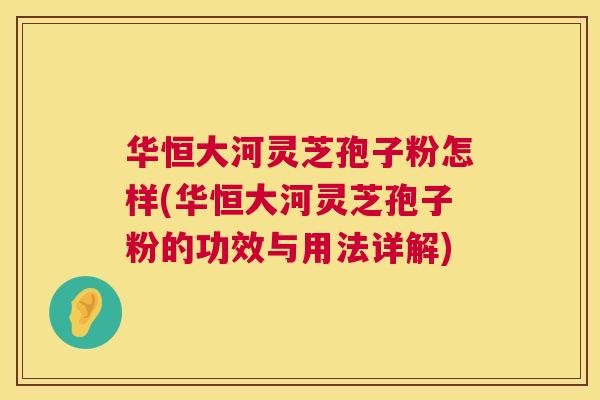 华恒大河灵芝孢子粉怎样(华恒大河灵芝孢子粉的功效与用法详解)