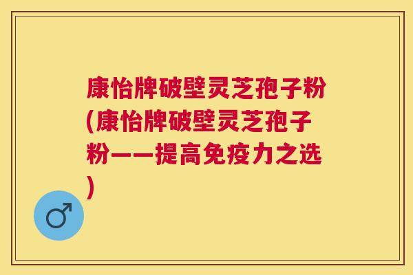 康怡牌破壁灵芝孢子粉(康怡牌破壁灵芝孢子粉——提高免疫力之选) 康怡牌破壁灵芝孢子粉(康怡牌破壁灵芝孢子粉——提高免疫力之选)