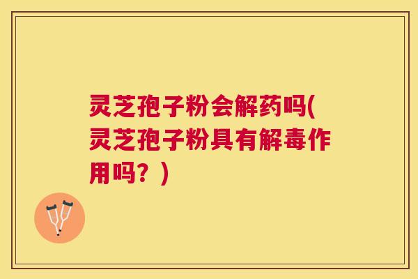 灵芝孢子粉会解药吗(灵芝孢子粉具有作用吗?) 灵芝孢子粉会解药吗(灵芝孢子粉具有作用吗?)