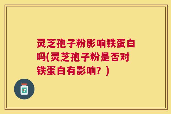 灵芝孢子粉影响铁蛋白吗(灵芝孢子粉是否对铁蛋白有影响?) 灵芝孢子粉影响铁蛋白吗(灵芝孢子粉是否对铁蛋白有影响?)