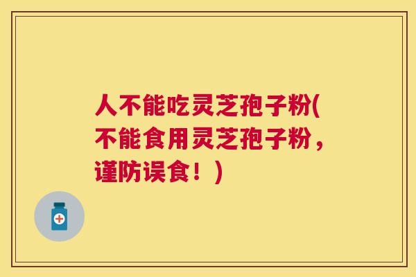 人不能吃灵芝孢子粉(不能食用灵芝孢子粉,谨防误食!) 人不能吃灵芝孢子粉(不能食用灵芝孢子粉,谨防误食!)